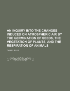 An Inquiry Into the Changes Induced on Atmospheric Air by the Germination of Seeds, the Vegetation of Plants, and the Respiration of Animals