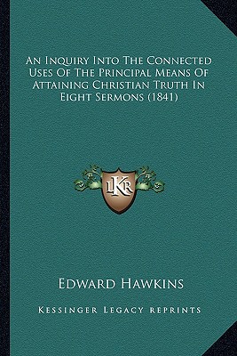 An Inquiry Into The Connected Uses Of The Principal Means Of Attaining Christian Truth In Eight Sermons (1841) - Hawkins, Edward