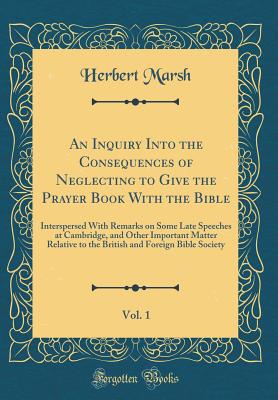 An Inquiry Into the Consequences of Neglecting to Give the Prayer Book with the Bible, Vol. 1: Interspersed with Remarks on Some Late Speeches at Cambridge, and Other Important Matter Relative to the British and Foreign Bible Society (Classic Reprint) - Marsh, Herbert