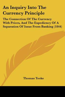 An Inquiry Into The Currency Principle: The Connection Of The Currency With Prices, And The Expediency Of A Separation Of Issue From Banking (1844) - Tooke, Thomas