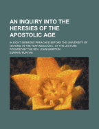 An Inquiry Into the Heresies of the Apostolic Age; In Eight Sermons Preached Before the University of Oxford, in the Year MDCCXXIX., at the Lecture Founded by the REV. John Bampton