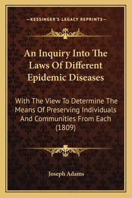 An Inquiry Into the Laws of Different Epidemic Diseases: With the View to Determine the Means of Preserving Individuals and Communities from Each (1809) - Adams, Joseph, Professor