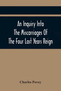 An Inquiry Into The Miscarriages Of The Four Last Years Reign