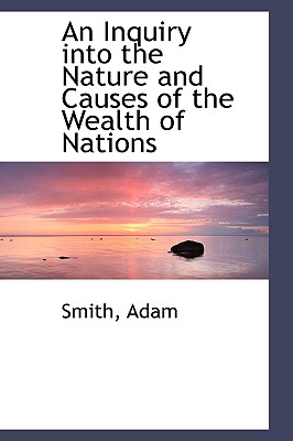 An Inquiry Into the Nature and Causes of the Wealth of Nations - Adam, Smith