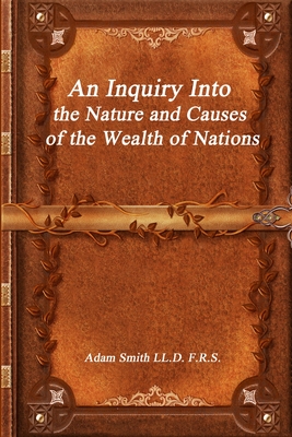 An Inquiry Into the Nature and Causes of the Wealth of Nations - Smith LL D F R S, Adam