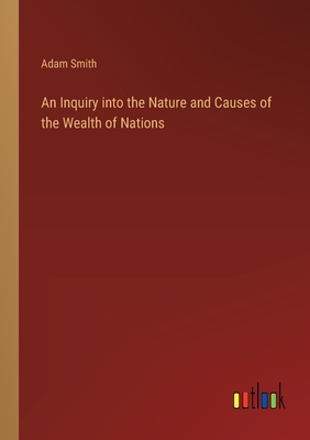 An Inquiry into the Nature and Causes of the Wealth of Nations - Smith, Adam