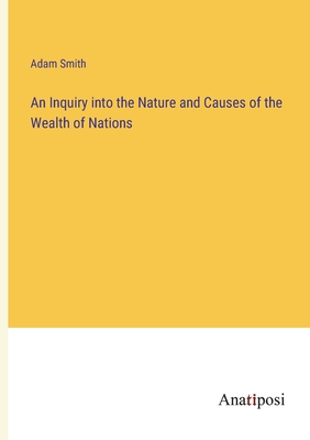 An Inquiry into the Nature and Causes of the Wealth of Nations - Smith, Adam