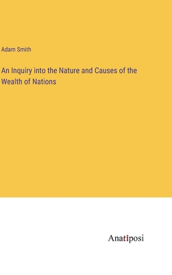 An Inquiry into the Nature and Causes of the Wealth of Nations - Smith, Adam