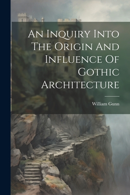 An Inquiry Into The Origin And Influence Of Gothic Architecture - Gunn, William