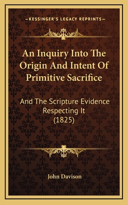 An Inquiry Into the Origin and Intent of Primitive Sacrifice: And the Scripture Evidence Respecting It (1825) - Davison, John, Dr.