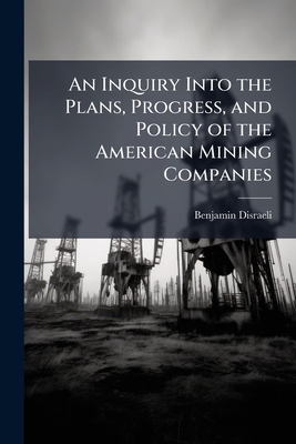An Inquiry Into the Plans, Progress, and Policy of the American Mining Companies - Disraeli, Benjamin