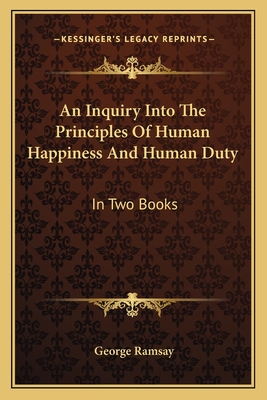 An Inquiry Into the Principles of Human Happiness and Human Duty: In Two Books - Ramsay, George