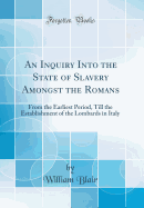An Inquiry Into the State of Slavery Amongst the Romans: From the Earliest Period, Till the Establishment of the Lombards in Italy (Classic Reprint)