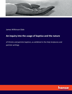 An inquiry into the usage of baptiso and the nature: of Christic and patristic baptism, as exhibited in the Holy Scriptures and patristic writings