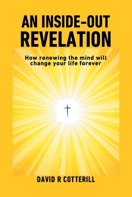 An Inside Out Revelation: How renewing the mind will change your life forever - Cotterill, David R