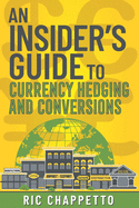 AN INSIDER'S GUIDE to Currency Hedging and Conversions: You deserve to have insider information on how to develop the best hedging strategies and how to negotiate the best pricing for hedging and currency conversions