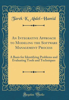 An Integrative Approach to Modeling the Software Management Process: A Basis for Identifying Problems and Evaluating Tools and Techniques (Classic Reprint) - Abdel-Hamid, Tarek K