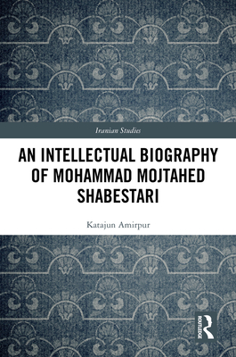 An Intellectual Biography of Mohammad Mojtahed Shabestari - Amirpur, Katajun