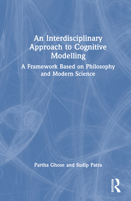 An Interdisciplinary Approach to Cognitive Modelling: A Framework Based on Philosophy and Modern Science - Ghose, Partha, and Patra, Sudip