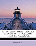An International Idiom: A Manual of the Oregon Trade Language, or