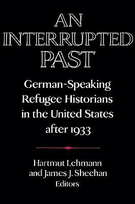 An Interrupted Past: German-Speaking Refugee Historians in the United States after 1933 - Lehmann, Hartmut (Editor), and Sheehan, James J. (Editor)