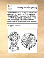 An Introduction to a Devout Life Written Originally in French by St Francis de Sales Faithfully Render'd Into English to Which Is Prefix'd a Summary of His Life, and Adjoyn'd a Collection of His Choicest Mactims in the Close Is Added