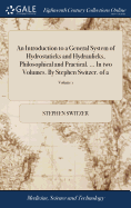 An Introduction to a General System of Hydrostaticks and Hydraulicks, Philosophical and Practical. ... In two Volumes. By Stephen Switzer. of 2; Volume 1