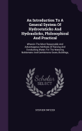 An Introduction To A General System Of Hydrostaticks And Hydraulicks, Philosophical And Practical: Wherein The Most Reasonable And Advantageous Methods Of Raising And Conducting Water, For The Watering Noblemens And Gentlemens Seats, Buildings,