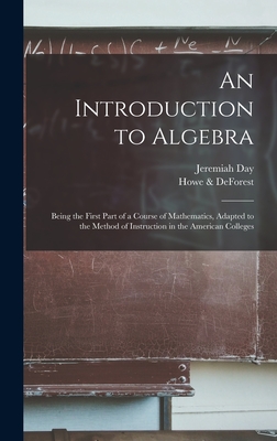 An Introduction to Algebra: Being the First Part of a Course of Mathematics, Adapted to the Method of Instruction in the American Colleges - Day, Jeremiah 1773-1867, and Howe & DeForest (Creator)