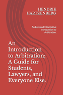 An Introduction to Arbitration; A Guide for Students, Lawyers, and Everyone Else.: An Easy and Informative Introduction to Arbitration.