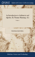 An Introduction to Arithmetic and Algebra. by Thomas Manning. of 2; Volume 1