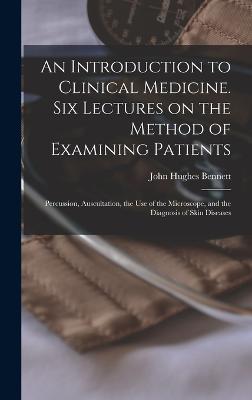 An Introduction to Clinical Medicine. Six Lectures on the Method of Examining Patients; Percussion, Auscultation, the use of the Microscope, and the Diagnosis of Skin Diseases - Bennett, John Hughes