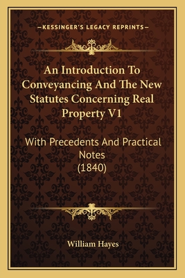 An Introduction to Conveyancing and the New Statutes Concerning Real Property V1: With Precedents and Practical Notes (1840) - Hayes, William