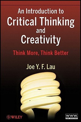 An Introduction to Critical Thinking and Creativity: Think More, Think Better - Lau, Joe Y. F.