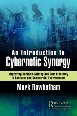 An Introduction to Cybernetic Synergy: Improving Decision-Making and Cost Efficiency in Business and Commercial Environments - Rowbotham, Mark