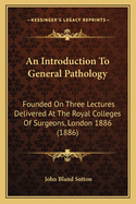 An Introduction to General Pathology: Founded on Three Lectures Delivered at the Royal Colleges of Surgeons, London 1886 (1886)