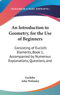 An Introduction to Geometry, for the Use of Beginners: Consisting of Euclid's Elements, Book 1, Accompanied by Numerous Explanations, Questions, and