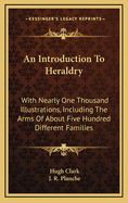 An Introduction to Heraldry: With Nearly One Thousand Illustrations, Including the Arms of about Five Hundred Different Families