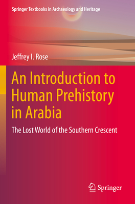 An Introduction to Human Prehistory in Arabia: The Lost World of the Southern Crescent - Rose, Jeffrey I.