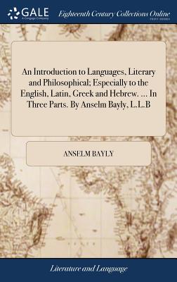 An Introduction to Languages, Literary and Philosophical; Especially to the English, Latin, Greek and Hebrew. ... In Three Parts. By Anselm Bayly, L.L.B - Bayly, Anselm