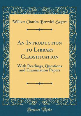 An Introduction to Library Classification: With Readings, Questions and Examination Papers (Classic Reprint) - Sayers, William Charles Berwick