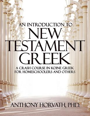 An Introduction to New Testament Greek: A Crash Course in Koine Greek for Homeschoolers and the Self-Taught - Horvath, Anthony