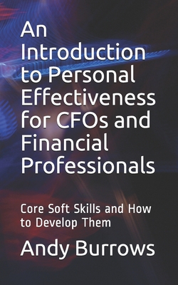 An Introduction to Personal Effectiveness for CFOs and Financial Professionals: Core Soft Skills and How to Develop Them - Burrows, Andy