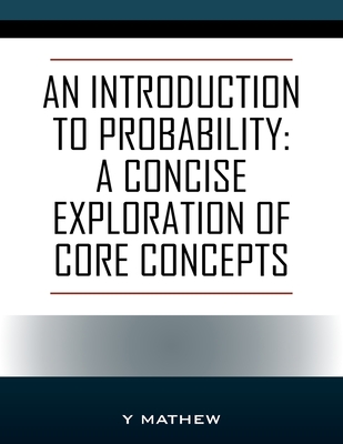 An Introduction to Probability: A Concise Exploration of Core Concepts - Mathew, Y