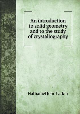 An Introduction to Solid Geometry and to the Study of Crystallography - Larkin, Nathaniel John