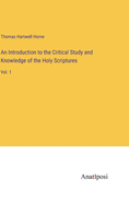 An Introduction to the Critical Study and Knowledge of the Holy Scriptures: Vol. 1