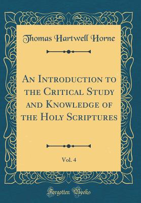 An Introduction to the Critical Study and Knowledge of the Holy Scriptures, Vol. 4 (Classic Reprint) - Horne, Thomas Hartwell