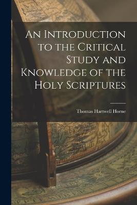 An Introduction to the Critical Study and Knowledge of the Holy Scriptures - Horne, Thomas Hartwell