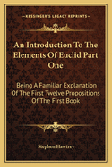 An Introduction To The Elements Of Euclid Part One: Being A Familiar Explanation Of The First Twelve Propositions Of The First Book