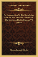 An Introduction to the Knowledge of Rare and Valuable Editions of the Greek and Latin Classics: Together with an Account of Polyglot Bibles, Polyglot Psalters, Hebrew Bibles, Greek Bibles and Greek Testaments; The Greek Fathers, and the Latin Fathers